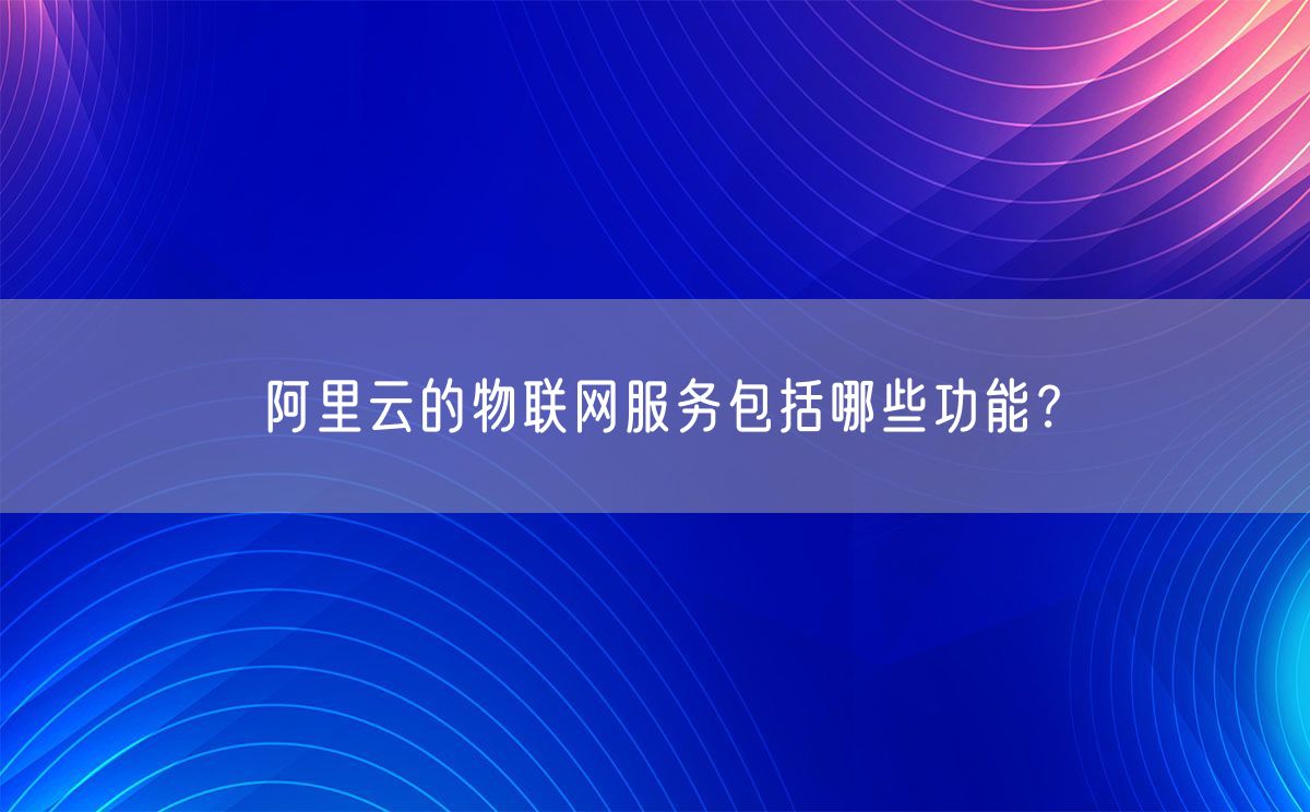 阿里云的物联网服务包括哪些功能？(图1)