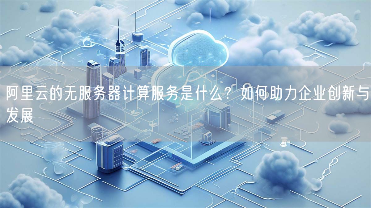 阿里云的无服务器计算服务是什么？如何助力企业创新与发展(图1)
