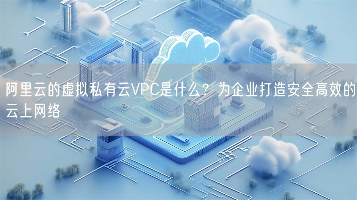 阿里云的虚拟私有云VPC是什么？为企业打造安全高效的云上网络(图1)