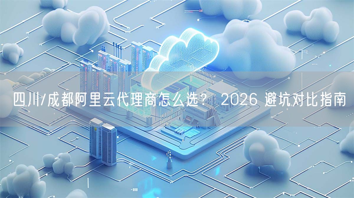 四川/成都阿里云代理商怎么选？ 2026 避坑对比指南